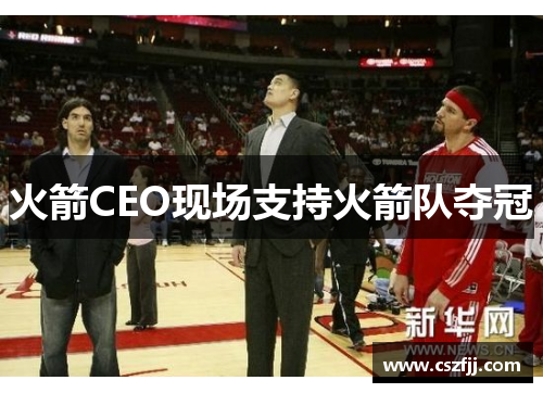 火箭CEO现场支持火箭队夺冠